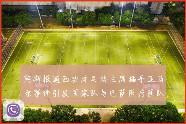 阿斯报道西班牙足协主席插手亚马尔事件引发国家队与巴萨医疗团队矛盾