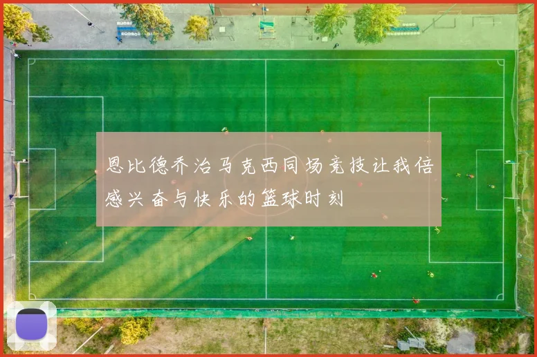 恩比德乔治马克西同场竞技让我倍感兴奋与快乐的篮球时刻