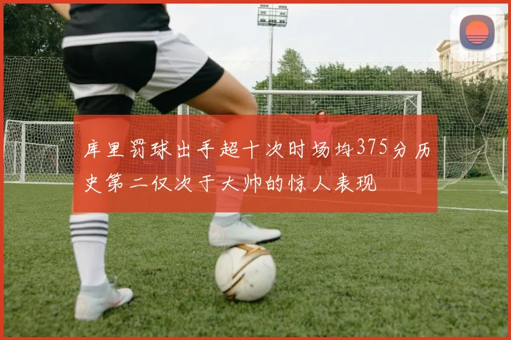 库里罚球出手超十次时场均375分历史第二仅次于大帅的惊人表现