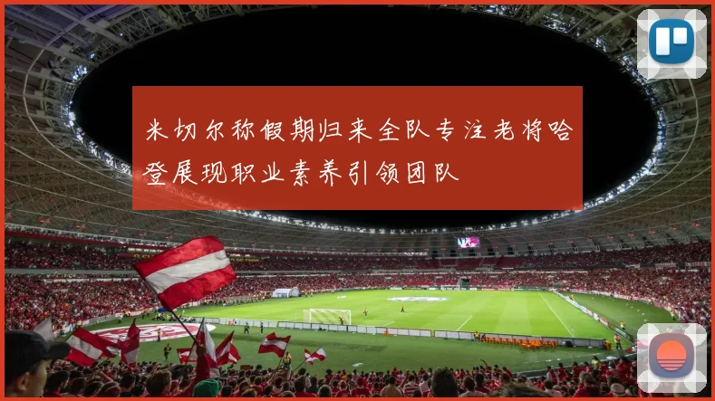 米切尔称假期归来全队专注老将哈登展现职业素养引领团队