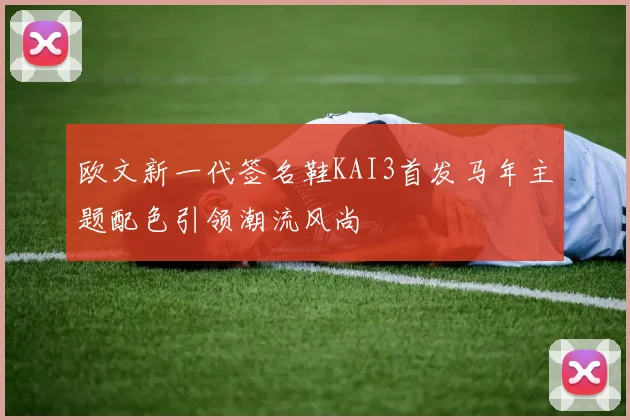欧文新一代签名鞋KAI3首发马年主题配色引领潮流风尚