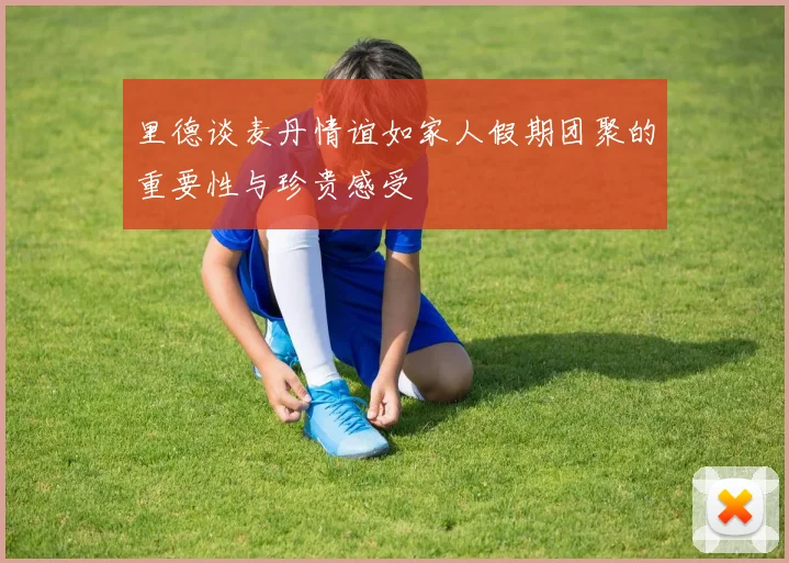里德谈麦丹情谊如家人假期团聚的重要性与珍贵感受