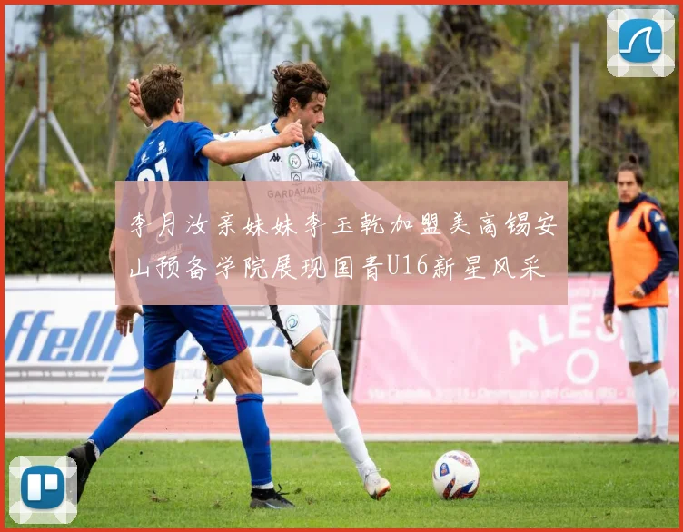 李月汝亲妹妹李玉乾加盟美高锡安山预备学院展现国青U16新星风采