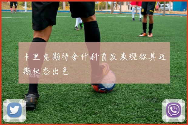 卡里克期待舍什科首发表现称其近期状态出色