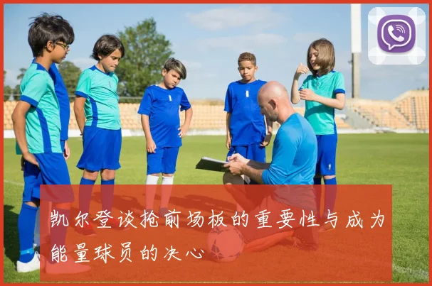 凯尔登谈抢前场板的重要性与成为能量球员的决心
