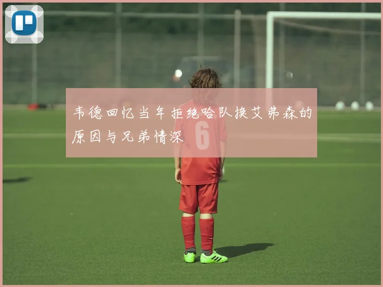 韦德回忆当年拒绝哈队换艾弗森的原因与兄弟情深