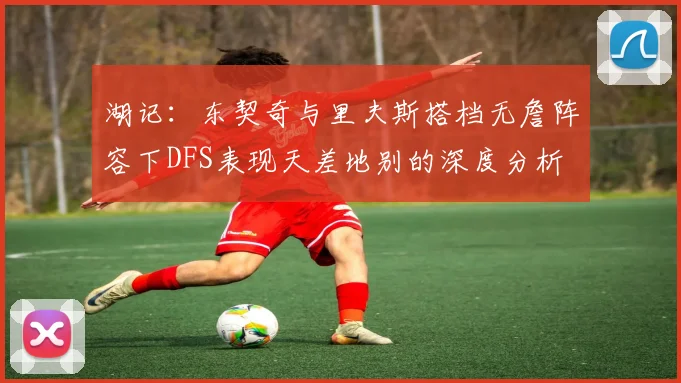 湖记：东契奇与里夫斯搭档无詹阵容下DFS表现天差地别的深度分析