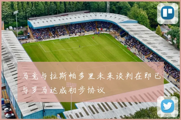 马竞与拉斯帕多里未来谈判在即已与罗马达成初步协议