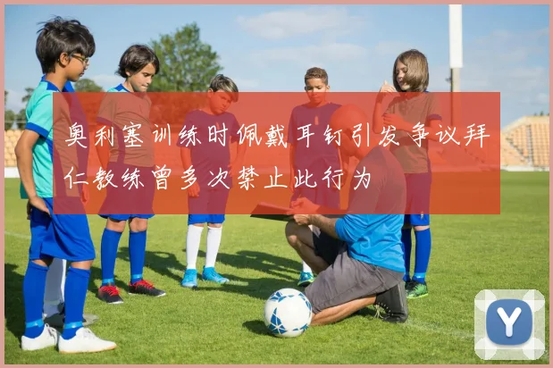 奥利塞训练时佩戴耳钉引发争议拜仁教练曾多次禁止此行为