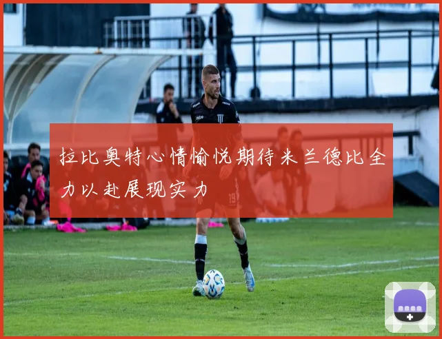 拉比奥特心情愉悦期待米兰德比全力以赴展现实力