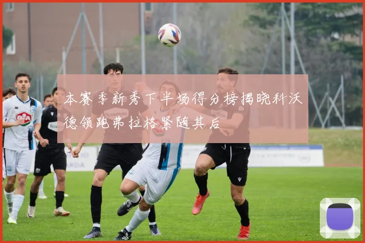 本赛季新秀下半场得分榜揭晓科沃德领跑弗拉格紧随其后