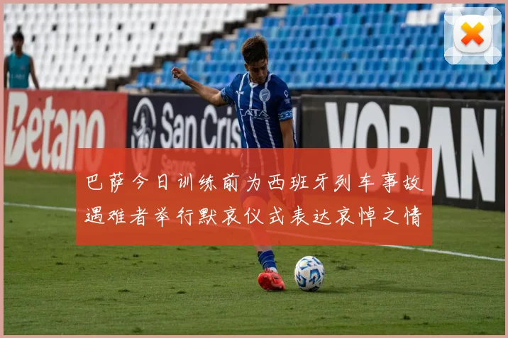 巴萨今日训练前为西班牙列车事故遇难者举行默哀仪式表达哀悼之情