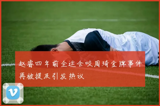 赵睿四年前全运会咬周琦金牌事件再被提及引发热议