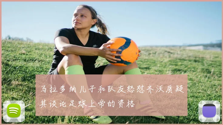 马拉多纳儿子和队友怒怼齐沃质疑其谈论足球上帝的资格