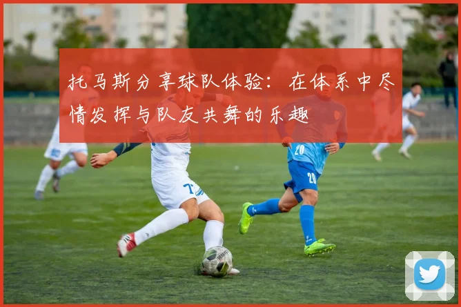 托马斯分享球队体验：在体系中尽情发挥与队友共舞的乐趣