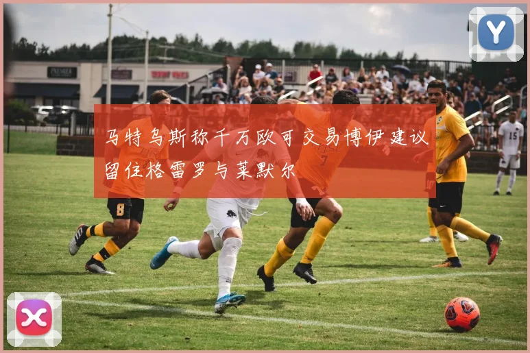 马特乌斯称千万欧可交易博伊建议留住格雷罗与莱默尔