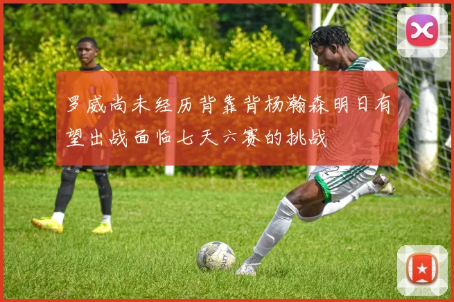 罗威尚未经历背靠背杨瀚森明日有望出战面临七天六赛的挑战