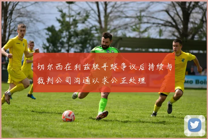 切尔西在利兹联手球争议后持续与裁判公司沟通以求公正处理
