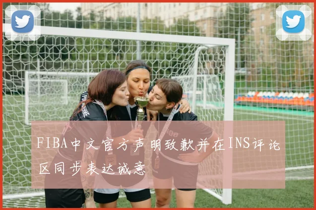 FIBA中文官方声明致歉并在INS评论区同步表达诚意