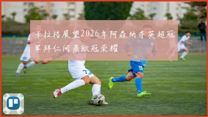 卡拉格展望2026年阿森纳夺英超冠军拜仁问鼎欧冠荣耀