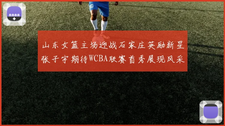 山东女篮主场迎战石家庄英励新星张子宇期待WCBA联赛首秀展现风采