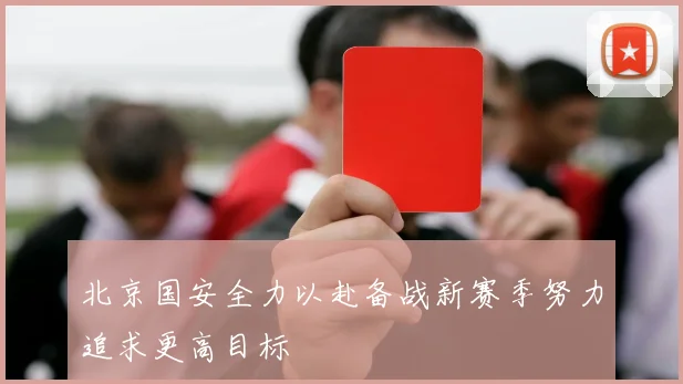 北京国安全力以赴备战新赛季努力追求更高目标