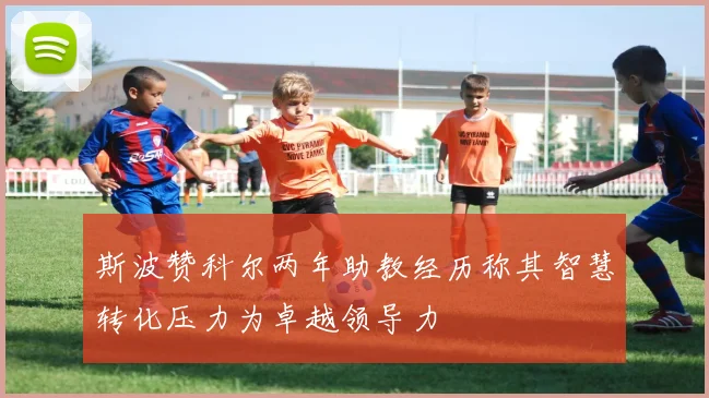 斯波赞科尔两年助教经历称其智慧转化压力为卓越领导力