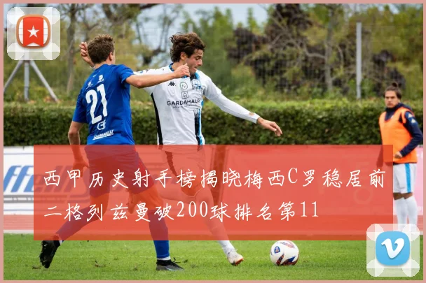 西甲历史射手榜揭晓梅西C罗稳居前二格列兹曼破200球排名第11