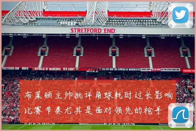 布莱顿主帅批评角球耗时过长影响比赛节奏尤其是面对领先的枪手