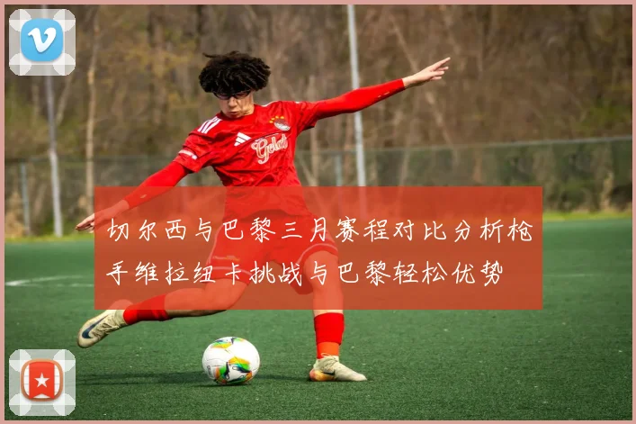 切尔西与巴黎三月赛程对比分析枪手维拉纽卡挑战与巴黎轻松优势