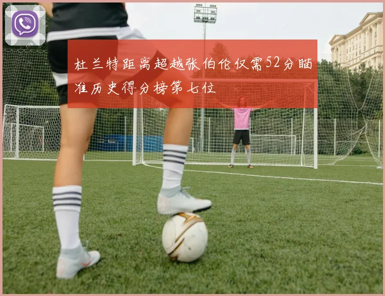 杜兰特距离超越张伯伦仅需52分瞄准历史得分榜第七位