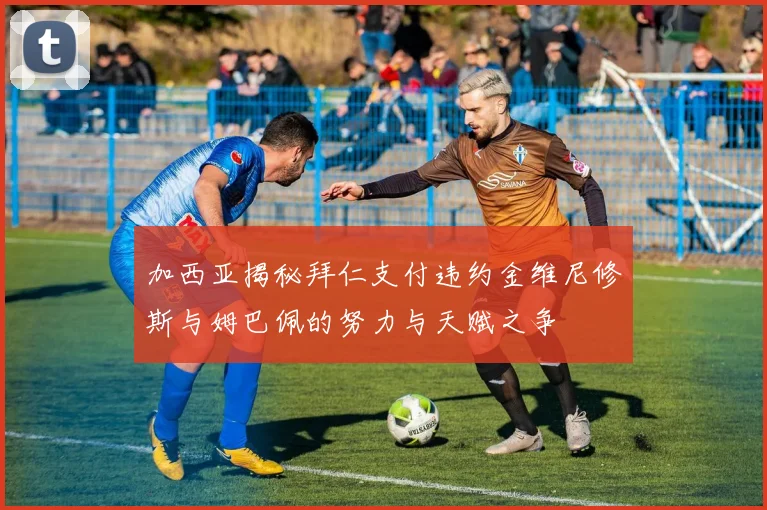 加西亚揭秘拜仁支付违约金维尼修斯与姆巴佩的努力与天赋之争