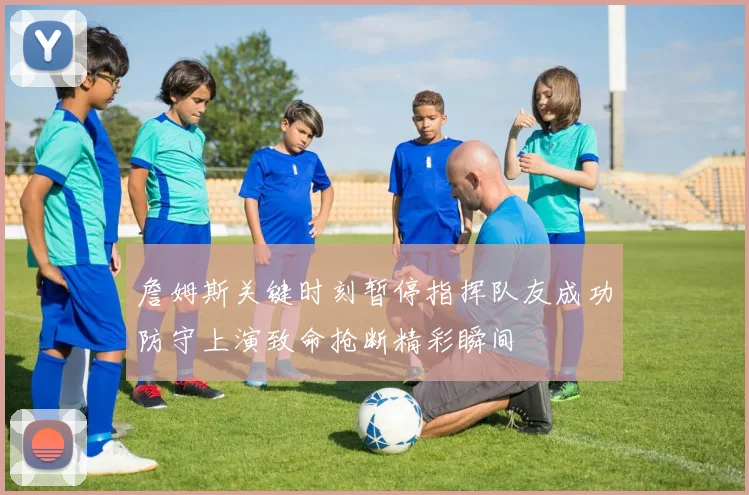 詹姆斯关键时刻暂停指挥队友成功防守上演致命抢断精彩瞬间