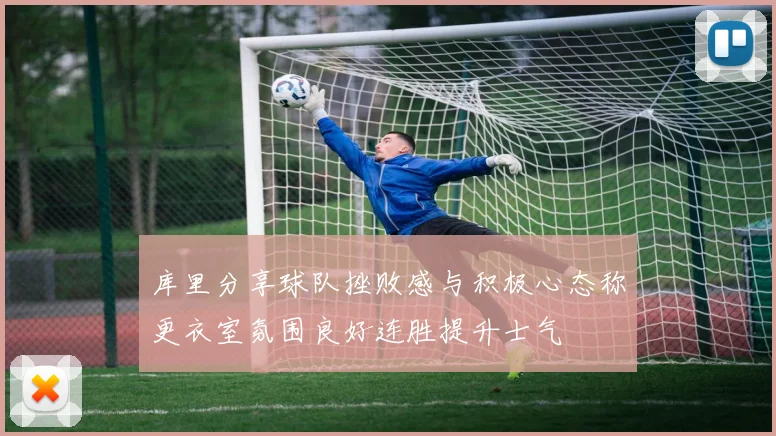 库里分享球队挫败感与积极心态称更衣室氛围良好连胜提升士气