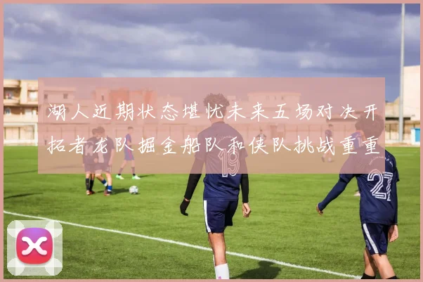 湖人近期状态堪忧未来五场对决开拓者龙队掘金船队和侠队挑战重重