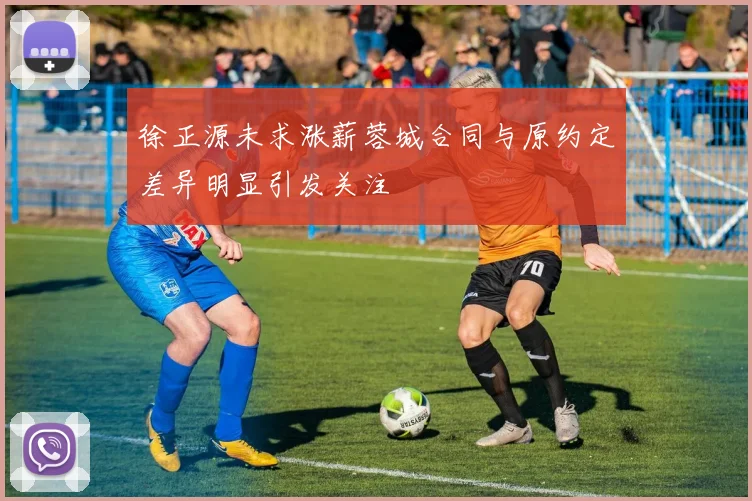 徐正源未求涨薪蓉城合同与原约定差异明显引发关注
