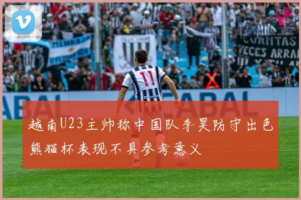 越南U23主帅称中国队李昊防守出色熊猫杯表现不具参考意义