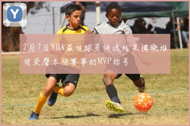 2月7日NBA最佳球员评选结果揭晓谁将荣膺本场赛事的MVP称号