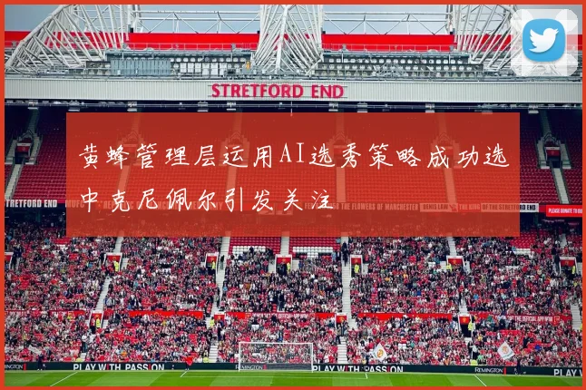 黄蜂管理层运用AI选秀策略成功选中克尼佩尔引发关注