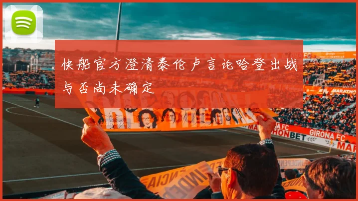 快船官方澄清泰伦卢言论哈登出战与否尚未确定