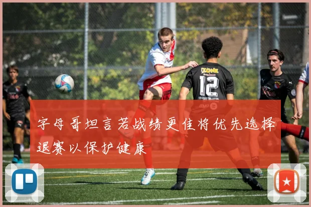 字母哥坦言若战绩更佳将优先选择退赛以保护健康