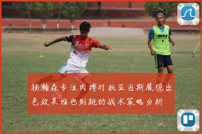 杨瀚森专注肉搏对抗亚当斯展现出色效果谁也别跳的战术策略分析