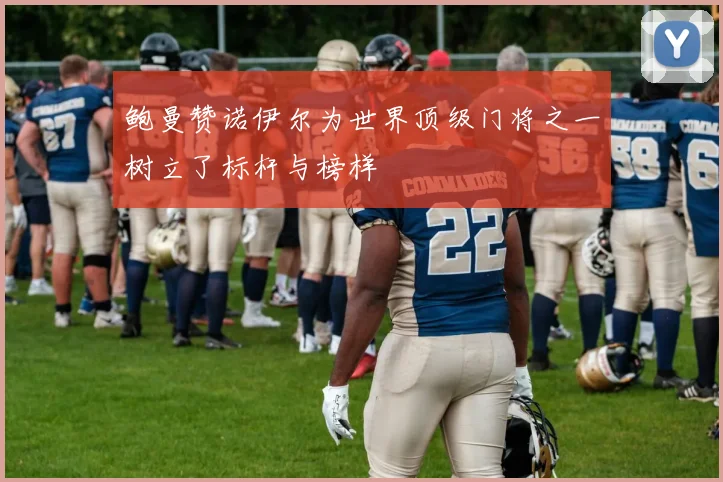 鲍曼赞诺伊尔为世界顶级门将之一树立了标杆与榜样