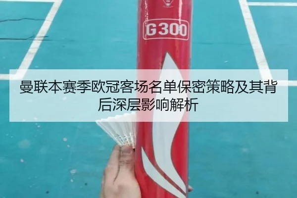 曼联本赛季欧冠客场名单保密策略及其背后深层影响解析（jiangnan）
