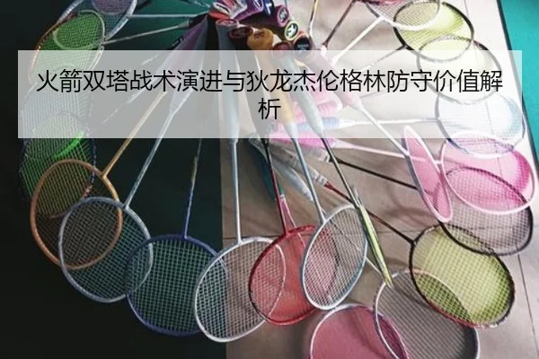 火箭双塔战术演进与狄龙杰伦格林防守价值解析（jiangnan）