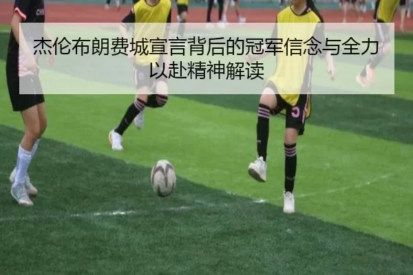 杰伦布朗费城宣言背后的冠军信念与全力以赴精神解读（jiangnan）