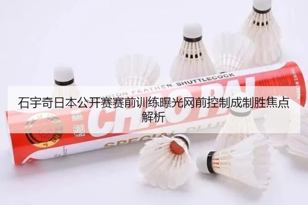 石宇奇日本公开赛赛前训练曝光网前控制成制胜焦点解析(jiangnan)